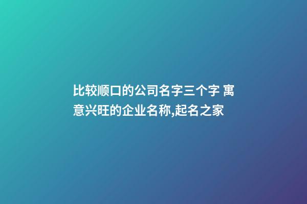 比较顺口的公司名字三个字 寓意兴旺的企业名称,起名之家